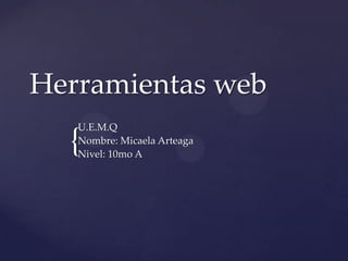 {
Herramientas web
U.E.M.Q
Nombre: Micaela Arteaga
Nivel: 10mo A
 