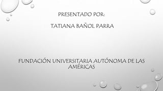 PRESENTADO POR: 
TATIANA BAÑOL PARRA 
FUNDACIÓN UNIVERSITARIA AUTÓNOMA DE LAS 
AMÉRICAS 
 