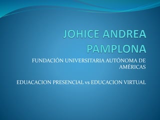 FUNDACIÓN UNIVERSITARIA AUTÓNOMA DE
AMÉRICAS
EDUACACION PRESENCIAL vs EDUCACION VIRTUAL
 