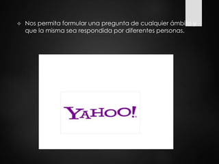  Nos permita formular una pregunta de cualquier ámbito y
que la misma sea respondida por diferentes personas.
 