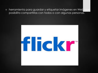  herramienta para guardar y etiquetar imágenes en Web que
posibilita compartirlas con todos o con algunas personas.
 