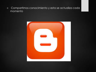  Compartimos conocimiento y esta se actualiza cada
momento
 