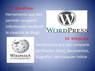 13. WordPress :
Herramienta que nos
permite compartir
información mediante
la creación de Blogs.
14. Wikipedia:
Herramienta que nos comparte
significados ,fotos, documentos,
biografías ,de cualquier índole .
 