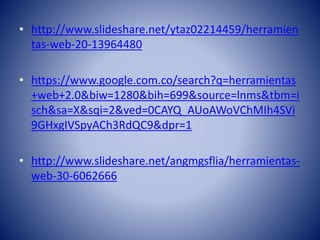 • http://www.slideshare.net/ytaz02214459/herramien
tas-web-20-13964480
• https://www.google.com.co/search?q=herramientas
+web+2.0&biw=1280&bih=699&source=lnms&tbm=i
sch&sa=X&sqi=2&ved=0CAYQ_AUoAWoVChMIh4SVi
9GHxgIVSpyACh3RdQC9&dpr=1
• http://www.slideshare.net/angmgsflia/herramientas-
web-30-6062666
 