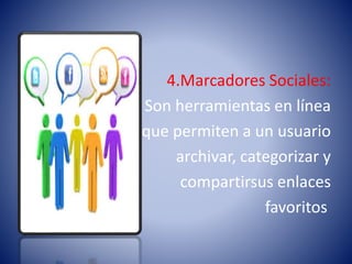 4.Marcadores Sociales:
Son herramientas en línea
que permiten a un usuario
archivar, categorizar y
compartirsus enlaces
favoritos
 