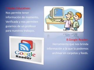 7.Redes Educativas:
Nos permite tener
información de momento,
Verificada y nos permiten
guiarnos de un profesor
para nuestros trabajos.
8.Google Reader:
Herramienta que nos brinda
información a la que la podemos
archivar en carpetas y feeds.
 