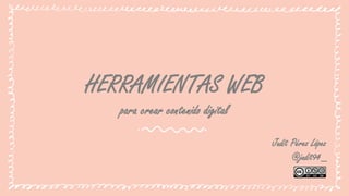 HERRAMIENTAS WEB
para crear contenido digital
Judit Pérez López
@judit94_
 