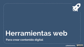 Herramientas web
Para crear contenido digital
@deelarena
 