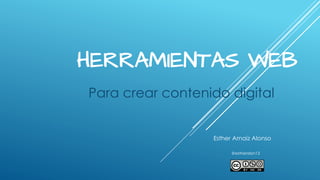 HERRAMIENTAS WEB
Para crear contenido digital
Esther Arnaiz Alonso
@estheralon13
 