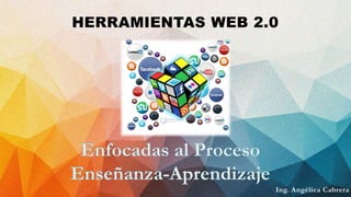 Ing. Angélica Cabrera
HERRAMIENTAS WEB 2.0
 