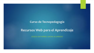 Curso de Tecnopedagogía
Recursos Web para el Aprendizaje
JESSICA KATHERINE GAONA ALVARADO
 