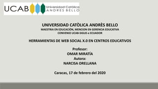 UNIVERSIDAD CATÒLICA ANDRÈS BELLO
MAESTRIA EN EDUCACIÒN, MENCION EN GERENCIA EDUCATIVA
CONVENIO UCAB-SIGUE-e ECUADOR
HERRAMIENTAS DE WEB SOCIAL X.0 EN CENTROS EDUCATIVOS
Profesor:
OMAR MIRATÍA
Autora:
NARCISA ORELLANA
Caracas, 17 de febrero del 2020
 