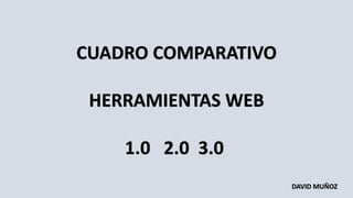 CUADRO COMPARATIVO
HERRAMIENTAS WEB
1.0 2.0 3.0
DAVID MUÑOZ
 
