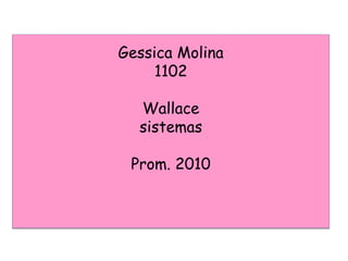 Gessica Molina
1102
Wallace
sistemas
Prom. 2010
 