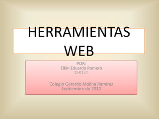 HERRAMIENTAS
    WEB
                POR:
       Elkin Eduardo Romero
             11-01 J.T.


  Colegio Gerardo Molina Ramírez
        Septiembre de 2012
 