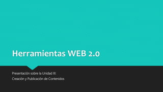 Herramientas WEB 2.0
Presentación sobre la Unidad III:
Creación y Publicación de Contenidos
 
