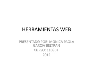HERRAMIENTAS WEB

PRESENTADO POR: MONICA PAOLA
       GARCIA BELTRAN
        CURSO: 1103 JT.
            2012
 