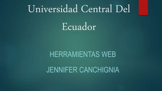 Universidad Central Del
Ecuador
HERRAMIENTAS WEB
JENNIFER CANCHIGNIA
 