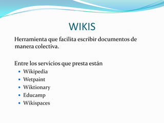 WIKIS   Herramienta que facilita escribir documentos de manera colectiva.   Entre los servicios que presta estánWikipediaWetpaintWiktionaryEducampWikispaces