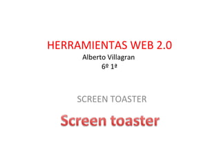 HERRAMIENTAS WEB 2.0 Alberto Villagran  6º 1ª SCREEN TOASTER 