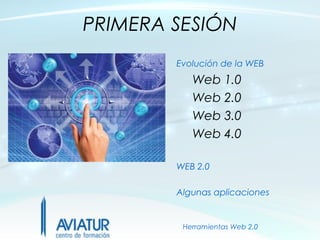 PRIMERA SESIÓN
        Evolución de la WEB
           Web 1.0
           Web 2.0
           Web 3.0
           Web 4.0

        WEB 2.0

        Algunas aplicaciones


         Herramientas Web 2.0
 