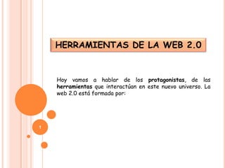 HERRAMIENTAS DE LA WEB 2.0  Hoy vamos a hablar de los protagonistas, de las herramientas que interactúan en este nuevo universo. La web 2.0 está formada por: 1 