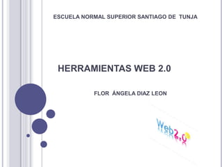 ESCUELA NORMAL SUPERIOR SANTIAGO DE TUNJA




 HERRAMIENTAS WEB 2.0

           FLOR ÁNGELA DIAZ LEON
 