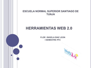 ESCUELA NORMAL SUPERIOR SANTIAGO DE
              TUNJA




 HERRAMIENTAS WEB 2.0

           FLOR ÁNGELA DIAZ LEON
               I SEMESTRE PFC
 