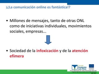 ¡¿La comunicación online es fantástica!? Millones de mensajes, tanto de otras ONL como de iniciativas individuales, movimientos sociales, empresas... Sociedad de la  infoxicación  y de la  atención efímera 