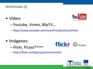 Multimedia (I) Vídeo: Youtube, Vimeo, BlipTV... http://www.youtube.com/user/FundacionLuisVives   Imágenes: Flickr, Picasa* geopos http :// flickr.com / groups / environment 