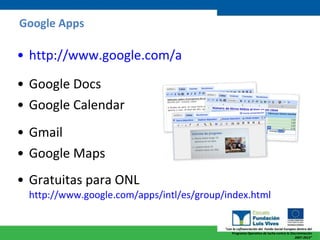 Google Apps http :// www.google.com /a   Google Docs Google Calendar Gmail Google Maps Gratuitas para ONL http ://www.google.com/apps/intl/es/group/index.html   