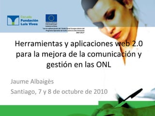 Herramientas y aplicaciones web 2.0 para la mejora de la comunicación y gestión en las ONL Jaume Albaigès Santiago, 7 y 8 de octubre de 2010 “ con la cofinanciación del  Fondo Social Europeo dentro del Programa Operativo de lucha contra la Discriminación 2007-2013” 