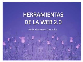 HERRAMIENTAS  DE LA WEB 2.0  Sonia Alexandra Jara Silva 