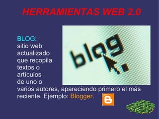 HERRAMIENTAS WEB 2.0 BLOG : sitio web actualizado que recopila textos o artículos de uno o varios autores, apareciendo primero el más reciente. Ejemplo: Blogger.