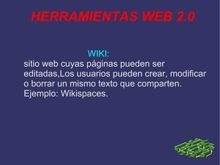 HERRAMIENTAS WEB 2.0 WIKI: sitio web cuyas páginas pueden ser editadas,Los usuarios pueden crear, modificar o borrar un mismo texto que comparten. Ejemplo: Wikispaces.