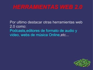 HERRAMIENTAS WEB 2.0 Por ultimo destacar otras herramientas web 2.0 como: Podcasts,editores de formato de audio y video, webs de música Online ,etc...