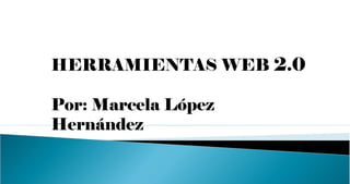 HERRAMIENTAS WEB  2.0 Por: Marcela López Hernández 