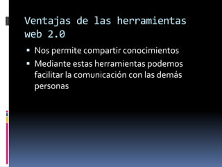 Ventajas de las herramientas
web 2.0
 Nos permite compartir conocimientos
 Mediante estas herramientas podemos
  facilitar la comunicación con las demás
  personas
 