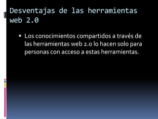 Desventajas de las herramientas
web 2.0
   Los conocimientos compartidos a través de
    las herramientas web 2.0 lo hacen solo para
    personas con acceso a estas herramientas.
 