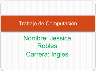 Trabajo de Computación

 Nombre: Jessica
     Robles
  Carrera: Ingles
 