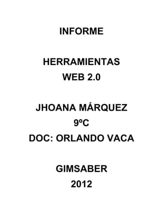 INFORME


  HERRAMIENTAS
     WEB 2.0


 JHOANA MÁRQUEZ
       9ºC
DOC: ORLANDO VACA


    GIMSABER
      2012
 