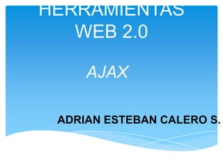 HERRAMIENTAS
   WEB 2.0

     AJAX

 ADRIAN ESTEBAN CALERO S.
 
