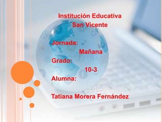 Institución Educativa
       San Vicente

Jornada:
           Mañana
Grado:
            10-3
Alumna:

Tatiana Morera Fernández
 