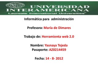 Informática para administración

  Profesora: María de Dimares

Trabajo de: Herramienta web 2.0

   Nombre: Yasnaya Tejeda
    Pasaporte: AZ0214459

      Fecha: 14 - 8- 2012
 