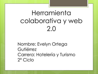 Herramienta
 colaborativa y web
         2.0

Nombre: Evelyn Ortega
Gutiérrez
Carrera: Hotelería y Turismo
2° Ciclo
 