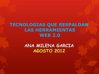 TECNOLOGIAS QUE RESPALDAN
     LAS HERRAMIENTAS
          WEB 2.0

    ANA MILENA GARCIA
       AGOSTO 2012
 