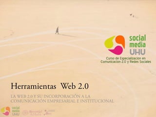 Herramientas Web 2.0
LA WEB 2.0 Y SU INCORPORACIÓN A LA
COMUNICACIÓN EMPRESARIAL E INSTITUCIONAL
 