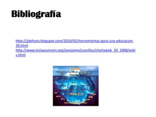 Bibliografía

 http://jjdeharo.blogspot.com/2010/02/herramientas-para-una-educacion-
 20.html
 http://www.ieslaasuncion.org/josejaime/cursillos/charlaweb_20_2008/wiki
 s.html
 