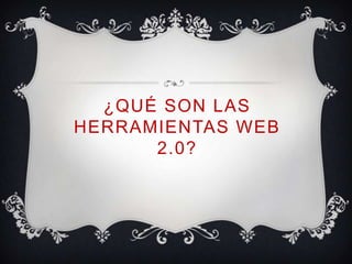 ¿QUÉ SON LAS
HERRAMIENTAS WEB
      2.0?
 