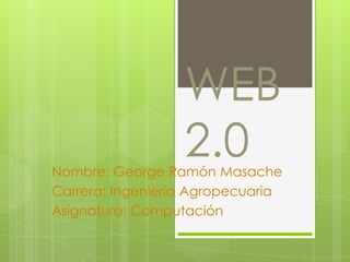 WEB
                  2.0
Nombre: George Ramón Masache
Carrera: Ingeniería Agropecuaria
Asignatura: Computación
 